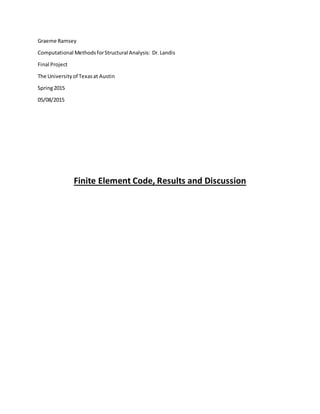 Graeme Ramsey
Computational MethodsforStructural Analysis: Dr.Landis
Final Project
The Universityof Texasat Austin
Spring2015
05/08/2015
Finite Element Code, Results and Discussion
 