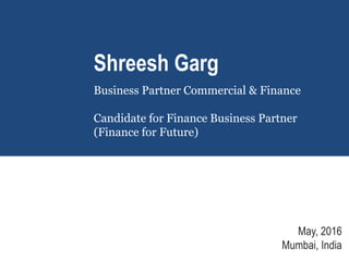 Shreesh Garg
Business Partner Commercial & Finance
Candidate for Finance Business Partner
(Finance for Future)
May, 2016
Mumbai, India
 