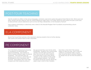 KLYDE WARREN PARK | FOURTH GRADE LESSONS
100
SOCIAL STUDIES
Ask the students to reflect on the various languages, comments, and words spoken throughout Klyde Warren Park. What racial and
ethnic groups did they observe? How do cultural differences make Texas a rich state? What are some events the park could hosts
to help promote cultural celebrations such as Cinco De Mayo, Oktoberfest, or the Strawberry Festival?
Have students individually or collectively write a letter to the Woodall Rodgers Park Foundation recommending cultural
celebration ideas.
Revisit the Found Poem activity in the classroom, allowing students time to further develop
their poems and present them to their classmates.
Tie in the theme of diversity by focusing
on acceptance of individuals with
physical disabilities. Ask students to
think of several different types of physical
disabilities. Then tell them they are
going to do an activity in which they are
blindfolded to mimic individuals who
are blind. Tell students they must make
a square with their bodies by lying on
the ground and they must do this while
blindfolded. Students may communicate
verbally and with light touching, but
they may not see the other students.
It’s a good idea to have a few seeing
“helpers” on the sideline to help guide
the blindfolded students. You should
be patient during this activity. Resist the
urge to step in and fix their mistakes.
Give them a time limit if the activity
begins to take too long. Even if they are
unable to successfully make a square,
they should be able to express empathy
for people who do not have the ability to
see.
PE COMPONENT
ELA COMPONENT
POST-TOUR TEACHING
 