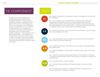FOURTH GRADE LESSONS | KLYDE WARREN PARK
71
MATH
Students will explore parallel and
perpendicular lines using various
movement patterns. Choose various
landmarks around the park such as My
Best Friend’s Park or Hart Boulevard.
Call out a combination of a movement
pattern and trajectory for the students
to demonstrate. For example, you
could say, “Complete one-footed hops
perpendicular to Hart Boulevard!”
Another example is, “Skip parallel to My
Best Friend’s Park!” The students who
complete the movement correctly get
to stay in the game. Warn the students
that when moving perpendicularly to a
landmark they should be careful to watch
for “traffic”.
4.10
4.6
(A) - apply mathematics to problems arising in everyday life, society, and
the workplace
B) – use a problem-solving model that incorporates analyzing given
information, formulating a plan or strategy, determining a solution,
justifying the solution, and evaluating the problem-solving process and
the reasonableness of the solution;4.1(E) – create and use representations
to organize, record, and communicate mathematical ideas;
(E) - represent decimals, including tenths and hundredths, using concrete
and visual models and money
(B) - calculate profit in a given situation
(C) - compare the advantages and disadvantages of various savings
options
(D) - describe how to allocate a weekly allowance among spending;
saving, including for college; and sharing
(A) - add and subtract whole numbers and decimals to the hundredths
place using the standard algorithm
(A) - identify points, lines, line segments, rays, angles, and perpendicular
and parallel lines
(C) - apply knowledge of right angles to identify acute, right, and obtuse
triangles
(D) - classify two-dimensional figures based on the presence or absence
of parallel or perpendicular lines or the presence or absence of angles of a
specified size.
PE COMPONENT TEKS
4.1
4.4
4.2
 
