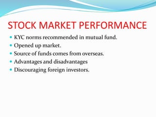 STOCK MARKET PERFORMANCE
 KYC norms recommended in mutual fund.
 Opened up market.
 Source of funds comes from overseas.
 Advantages and disadvantages
 Discouraging foreign investors.
 