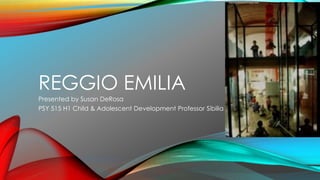REGGIO EMILIA
Presented by Susan DeRosa
PSY 515 H1 Child & Adolescent Development Professor Sibilia
 