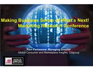 Making Business Sense of What’s Next!
Marketing Research Conference
Ravi Parmeswar, Managing Director
Global Consumer and Marketplace Insights, Citigroup
 
