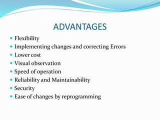 ADVANTAGES
 Flexibility
 Implementing changes and correcting Errors
 Lower cost
 Visual observation
 Speed of operation
 Reliability and Maintainability
 Security
 Ease of changes by reprogramming
 