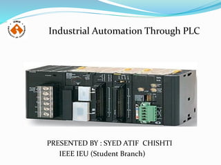 Industrial Automation Through PLC
PRESENTED BY : SYED ATIF CHISHTI
IEEE IEU (Student Branch)
 