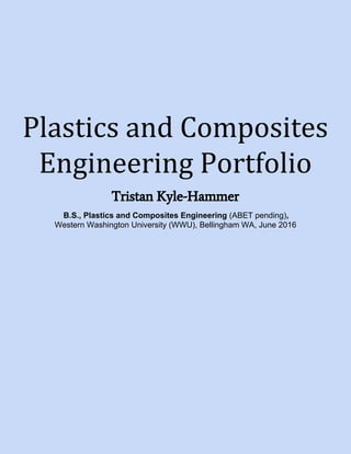Plastics and Composites
Engineering Portfolio
Tristan Kyle-Hammer
B.S., Plastics and Composites Engineering (ABET pending),
Western Washington University (WWU), Bellingham WA, June 2016
 