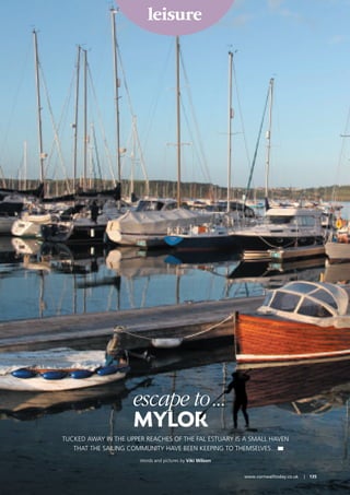leisure
www.cornwalltoday.co.uk | 135
escape to...
MYLOR
TUCKED AWAY IN THE UPPER REACHES OF THE FAL ESTUARY IS A SMALL HAVEN
THAT THE SAILING COMMUNITY HAVE BEEN KEEPING TO THEMSELVES…
Words and pictures by Viki Wilson
 
