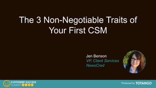 Produced by
The 3 Non-Negotiable Traits of
Your First CSM
Jen Benson
VP, Client Services
NewsCred
 
