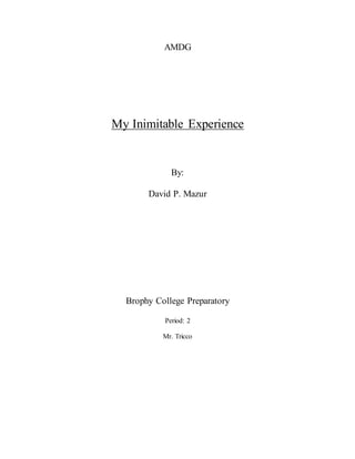 AMDG
My Inimitable Experience
By:
David P. Mazur
Brophy College Preparatory
Period: 2
Mr. Tricco
 