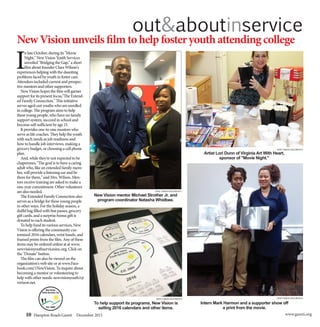 10 Hampton Roads Gazeti December 2015 www.gazeti.org
out&aboutinservice
NewVisionunveilsfilmtohelpfosteryouthattendingcollege
New Vision mentor Michael Strother Jr. and
program coordinator Natasha Whidbee.
Artist Lori Dunn of Virginia Art With Heart,
sponsor of "Movie Night."
Intern Mark Harmon and a supporter show off
a print from the movie.
I
n late October, during its "Movie
Night," New Vision Youth Services
unveiled "Bridging the Gap," a short
film about founder Clara Wilson's
experiences helping with the daunting
problems faced by youth in foster care.
Attendees included current and prospec-
tive mentors and other supporters.
	 New Vision hopes the film will garner
support for its present focus,"The Extend-
ed Family Connection." This initiative
serves aged-out youths who are enrolled
in college. The program aims to help
these young people, who have no family
support system, succeed in school and
become self-sufficient by age 21.
	 It provides one-to-one mentors who
serve as life coaches. They help the youth
with such needs as job readiness and
how to handle job interviews, making a
grocery budget, or choosing a cell phone
plan.
	 And, while they're not expected to be
chaperones, "The goal is to have a caring
adult who, like an extended family mem-
ber, will provide a listening ear and be
there for them," said Mrs. Wilson. Men-
tors receive training are asked to make a
one-year commitment. Other volunteers
are also needed.
	 The Extended Family Connection also
serves as a bridge for these young people
in other ways. For the holiday season, a
duffel bag filled with bus passes, grocery
gift cards, and a surprise bonus gift is
donated to each student.
	 To help fund its various services, New
Vision is offering the community cus-
tomized 2016 calendars, wrist bands, and
framed prints from the film. Any of these
items may be ordered online at at www.
newvisionyouthservicesinc.org. Click on
the "Donate" button.
	 The film can also be viewed on the
organization's web site or at www.Face-
book.com/1NewVision. To inquire about
becoming a mentor or volunteering to
help with other needs: newvisionyouth1@
verizon.net.
To help support its programs, New Vision is
selling 2016 calendars and other items.
NEW VISION FILE PHOTONEW VISION FILE PHOTO
NEW VISION FILE PHOTO
NEW VISION FILE PHOTO
 