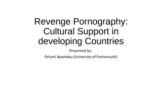 Revenge Pornography:
Cultural Support in
developing Countries
Presented by:
Pelumi Apantaku (University of Portsmouth)
 