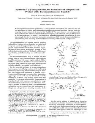 Synthesis of (-)-Deoxypukalide, the Enantiomer of a Degradation
Product of the Furanocembranolide Pukalide
James A. Marshall* and Elva A. Van Devender
Department of Chemistry, University of Virginia, PO Box 400319, Charlottesville, Virginia 22904
jam5x@virginia.edu
Received August 22, 2001
A convergent stereoselective synthesis of (-)-deoxypukalide is described. This substance has not
yet been found in Nature but is obtained through deoxygenation of pukalide, the first naturally
occurring furanocembrane to be structurally elucidated. The route features a new intraannular
furan synthesis that entails treatment of a 4-oxopropargylic β-keto ester with silica gel. The product
of this novel reaction, a 3-carboxy 2,5-bridged furan, is formed in 96% yield. The synthetic strategy
was strongly directed by molecular mechanics calculations, which provided valuable insight into
stereodefining steps including double bond stereochemistry and butenolide configuration.
Furanocembranolides are marine natural products
isolated from various soft coral species in tropical and
temperate waters throughout the world.1 These com-
pounds have received relatively little attention, in part,
because of their limited availability. Studies to date
indicate that certain members of the family exhibit potent
neurotoxicity, antiinflammatory, and antifeedant activ-
ity.2
The furanocembranolides may be divided into two
classes: those in which the substituent at the C4 position
is a CH3 and those with a more highly oxidized CHO or
CO2Me C4 substituent. Rubifolide3
is a representative of
the former class, whereas the latter more populated class
includes pukalide,4 acerosolide,5 and lophotoxin.6
The few recorded syntheses of furanocembranolides
have employed two differing solutions to the challenging
problem of constructing the strained furanocyclic struc-
ture that typifies these substances. In the first a 2,3,5-
trisubstituted furan ring is constructed, the appropriate
appendages at C2 and C5 are elaborated, and the
macrocycle is closed. This strategy suffers from two
problems: (1) the relatively sensitive furan moiety is
introduced early in the sequence, which limits the range
of conditions that can be employed for subsequent steps,
and (2) the bond forming step in the cyclization must be
sufficiently energetic to overcome the unfavorable en-
thalpic and entropic factors attending formation of the
strained ring. Paquette and Astles utilized this approach
in their synthesis of acerosolide (eq 1).7
An alternative solution to bridged furan formation
entails macrocyclization of an intermediate in which the
furan ring is absent but elements of its eventual forma-
tion are present. Following cyclization, these elements
are modified to enable intraannular furan formation to
be effected. This approach offers two advantages: (1) the
(1) Marshall, J. A. Recent Res. Dev. Org. Chem. 1997, 1, 1.
(2) (a) Wright, A. E.; Burres, N. S.; Schulte, G. K. Tetrahedron Lett.
1989, 3491. (b) Abramson, S. N.; Trischman, J. A.; Tapiolas, F. M.;
Harold, E. E.; Fenical, W.; Taylor, P. J. Med. Chem. 1991, 34, 1798.
(c) Groebe, D. R.; Dumm, J. M.; Abramson, S. N. J. Bio. Chem. 1994,
269, 8885. (d) Hyde, E. G.; Boyer, A.; Tang, P.; Xu, Y.; Abramson, S.
N. J. Med. Chem. 1995, 38, 2231. (e) Hyde, E. G.; Thornhill, S. M.;
Boyer, A.; Abramson, S. N. J. Med. Chem. 1995, 38, 4704. (f) Look, S.
A.; Burch, M. T.; Fenical, W.; Qi-tai, Z.; Clardy, J. J. Org. Chem. 1985,
50, 5741. (g) Fenical, W. J. Nat. Prod. 1987, 50, 1001.
(3) Williams, D.; Anderson, R. J.; Van Duyne, G. D.; Clardy, J. J.
Org. Chem. 1987, 52, 332.
(4) Missakian, M. G.; Burreson, B. J.; Scheuer, P. J. Tetrahedron
1975, 31, 2513.
(5) Chan, W. R.; Tinto, W. F.; Laydoo, R. S.; Manchand, P. S.;
Reynolds, W. F.; McLean, S. J. Org. Chem. 1991, 56, 1773.
(6) Fenical, W.; Okuda, R. K.; Bandurraga, M.; Culver, P.; Jacobs,
R. S. Science 1981, 212, 1512. (7) Paquette, L. A.; Astles, P. C. J. Org. Chem. 1993, 58, 165.
Figure 1. Representative furanocembranolides.
8037J. Org. Chem. 2001, 66, 8037-8041
10.1021/jo016048s CCC: $20.00 © 2001 American Chemical Society
Published on Web 11/03/2001
 