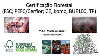 Certificação Florestal
(FSC; PEFC/Cerflor; CE, Komo, BUF100, TP)
M.Sc. Marcelo Langer
Doutorando PPGEM
 