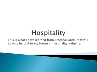 This is what I have learned from Practical work, that will
be very helpful to my future in hospitality industry.
 