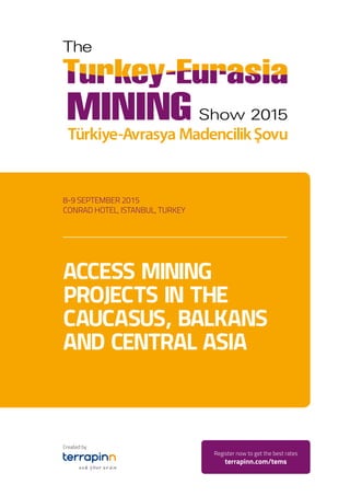 8-9 SEPTEMBER 2015
CONRAD HOTEL, ISTANBUL, TURKEY
ACCESS MINING
PROJECTS IN THE
CAUCASUS, BALKANS
AND CENTRAL ASIA
Register now to get the best rates
terrapinn.com/tems
Created by
 