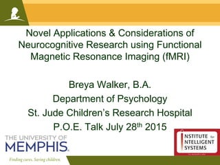 Novel Applications & Considerations of
Neurocognitive Research using Functional
Magnetic Resonance Imaging (fMRI)
Breya Walker, B.A.
Department of Psychology
St. Jude Children’s Research Hospital
P.O.E. Talk July 28th 2015
 