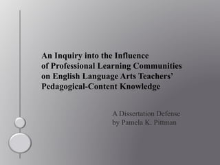 An Inquiry into the Influence
of Professional Learning Communities
on English Language Arts Teachers’
Pedagogical-Content Knowledge
A Dissertation Defense
by Pamela K. Pittman
 