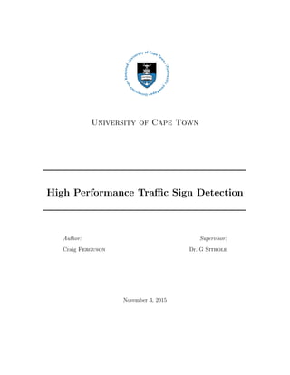University of Cape Town
High Performance Traﬃc Sign Detection
Author:
Craig Ferguson
Supervisor:
Dr. G Sithole
November 3, 2015
 