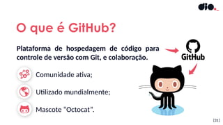 Comunidade ativa;
Mascote “Octocat”.
[31]
O que é GitHub?
Plataforma de hospedagem de código para
controle de versão com Git, e colaboração.
Utilizado mundialmente;
 
