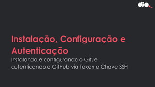 Instalação, Configuração e
Autenticação
Instalando e configurando o Git, e
autenticando o GitHub via Token e Chave SSH
 