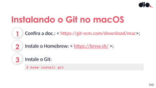 [42]
1
2
Confira a doc.: < https://git-scm.com/download/mac>;
Instale o Homebrew: < https://brew.sh/ >;
Instalando o Git no macOS
3 Instale o Git:
$ brew install git
 