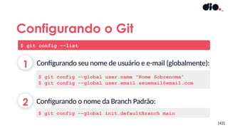 [43]
1
2
Configurando seu nome de usuário e e-mail (globalmente):
Configurando o nome da Branch Padrão:
Configurando o Git
$ git config --list
$ git config --global user.name "Nome Sobrenome"
$ git config --global user.email seuemail@email.com
$ git config --global init.defaultBranch main
 