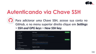 [46]
Autenticando via Chave SSH
Para adicionar uma Chave SSH, acesse sua conta no
GitHub, e no menu superior direito clique em Settings
> SSH and GPG keys > New SSH key.
 