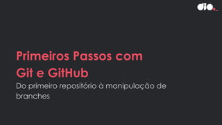 Primeiros Passos com
Git e GitHub
Do primeiro repositório à manipulação de
branches
 