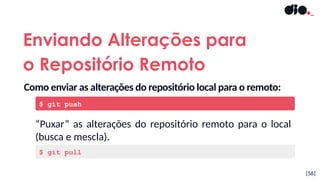 Enviando Alterações para
o Repositório Remoto
[56]
Como enviar as alterações do repositório local para o remoto:
$ git push
$ git pull
“Puxar” as alterações do repositório remoto para o local
(busca e mescla).
 