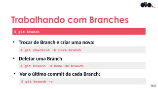 • Deletar uma Branch
• Trocar de Branch e criar uma nova:
[62]
Trabalhando com Branches
$ git branch
$ git checkout -b nova-branch
$ git branch –d nome-da-branch
• Ver o último commit de cada Branch:
$ git branch -v
 