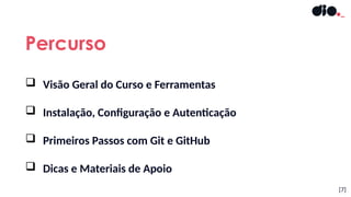 Percurso
 Visão Geral do Curso e Ferramentas
 Instalação, Configuração e Autenticação
 Primeiros Passos com Git e GitHub
 Dicas e Materiais de Apoio
[7]
 
