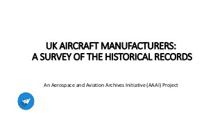 UK AIRCRAFT MANUFACTURERS:
A SURVEY OF THE HISTORICAL RECORDS
An Aerospace and Aviation Archives Initiative (AAAI) Project
 