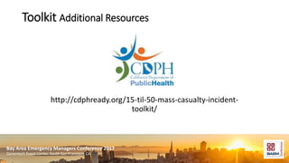 Bay Area Emergency Managers Conference 2017
Genentech Event Center, South San Francisco, CA
Toolkit Additional Resources
http://cdphready.org/15-til-50-mass-casualty-incident-
toolkit/
 