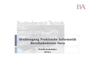 Studienbereich Technik


 Studiengang Praktische Informatik
       Berufsakademie Gera
            Prof. Dr. Arndt Seifert
                   BA Gera
 
