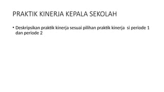 PRAKTIK KINERJA KEPALA SEKOLAH
• Deskripsikan praktik kinerja sesuai pilihan praktik kinerja si periode 1
dan periode 2
 