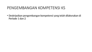 PENGEMBANGAN KOMPETENSI KS
• Deskripsikan pengembangan kompetensi yang telah dilaksnakan di
Periode 1 dan 2
 
