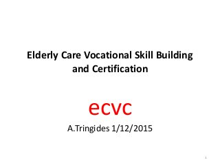 Elderly Care Vocational Skill Building
and Certification
ecvc
A.Tringides 1/12/2015
1
 