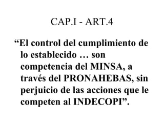 CAP.I - ART.4
“El control del cumplimiento de
lo establecido … son
competencia del MINSA, a
través del PRONAHEBAS, sin
per...