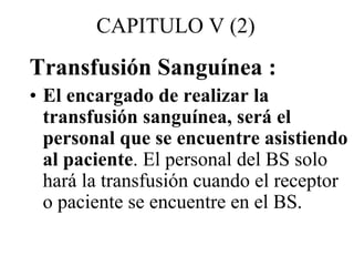 CAPITULO V (2)
Transfusión Sanguínea :
• El encargado de realizar la
transfusión sanguínea, será el
personal que se encuen...