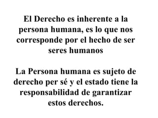 El Derecho es inherente a la
persona humana, es lo que nos
corresponde por el hecho de ser
seres humanos
La Persona humana...