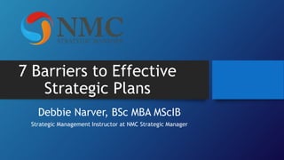 7 Barriers to Effective
Strategic Plans
Debbie Narver, BSc MBA MScIB
Strategic Management Instructor at NMC Strategic Manager
 