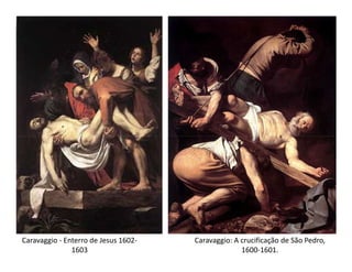 Caravaggio - Enterro de Jesus 1602-   Caravaggio: A crucificação de São Pedro,
               1603                                 1600-1601.
 