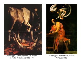 Caravaggio - A conversão de São Paulo a   Caravaggio - A Inspiração de São
   caminho de Damasco 1600-1601                   Mateus c 1602
 