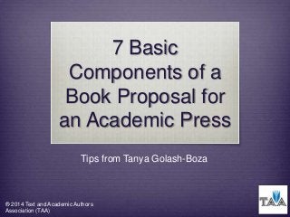 7 Basic
Components of a
Book Proposal for
an Academic Press
Tips from Tanya Golash-Boza

® 2014 Text and Academic Authors
Association (TAA)

 