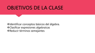 OBJETIVOS DE LA CLASE
Identificar conceptos básicos del álgebra.
Clasificar expresiones algebraicas
Reducir términos semejantes
 