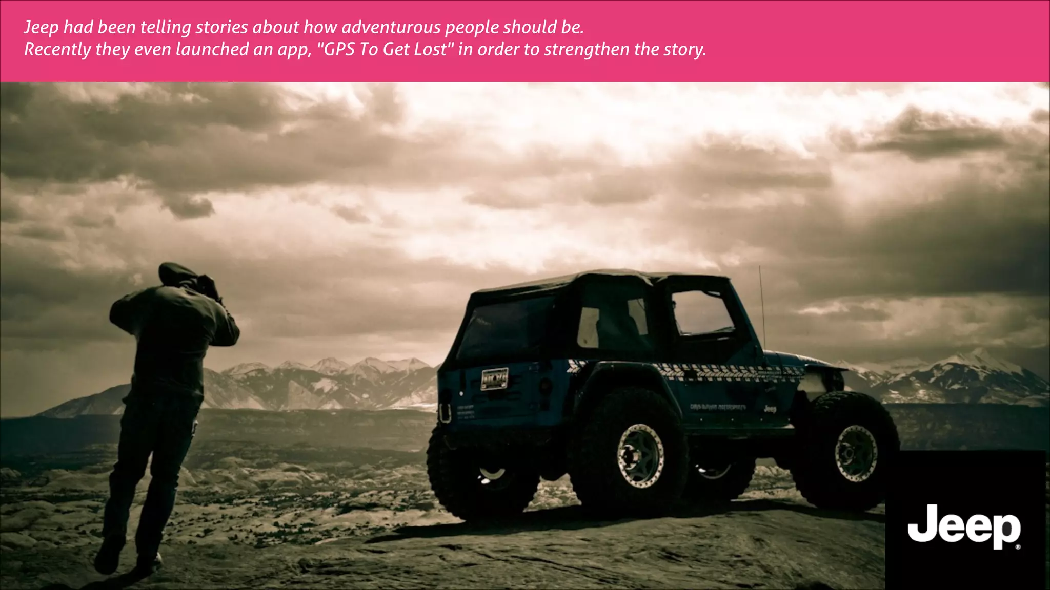 Jeep had been telling stories about how adventurous people should be.
Recently they even launched an app, "GPS To Get Lost" in order to strengthen the story.

 