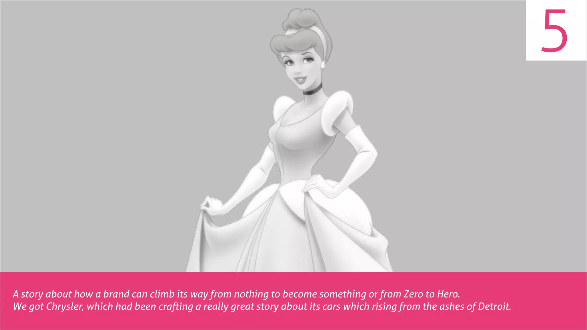 5

A story about how a brand can climb its way from nothing to become something or from Zero to Hero.
We got Chrysler, which had been crafting a really great story about its cars which rising from the ashes of Detroit.

 