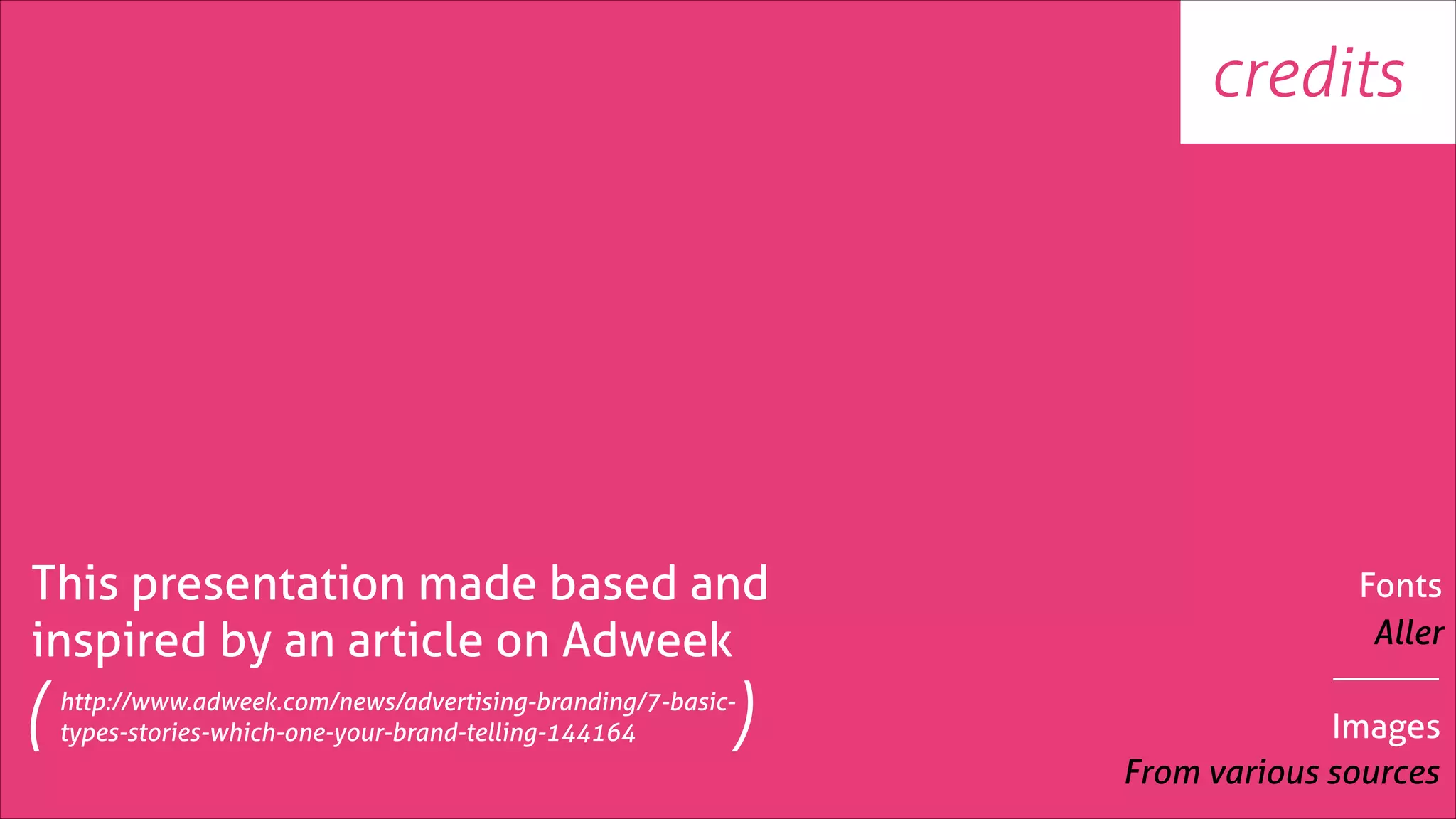 credits

This presentation made based and
inspired by an article on Adweek

(

)

http://www.adweek.com/news/advertising-branding/7-basictypes-stories-which-one-your-brand-telling-144164

Fonts
Aller
Images
From various sources

 