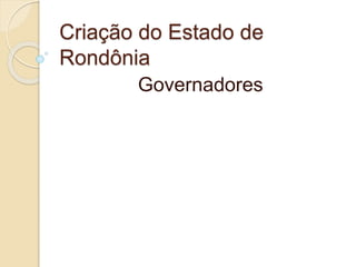 Criação do Estado de
Rondônia
Governadores
 