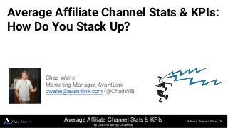 Average Affiliate Channel Stats & KPIs:
How Do You Stack Up?
Affiliate Summit West ‘16Average Affiliate Channel Stats & KPIs
by Chad Waite (@ChadW8)
Chad Waite
Marketing Manager, AvantLink
cwaite@avantlink.com (@ChadW8)
 